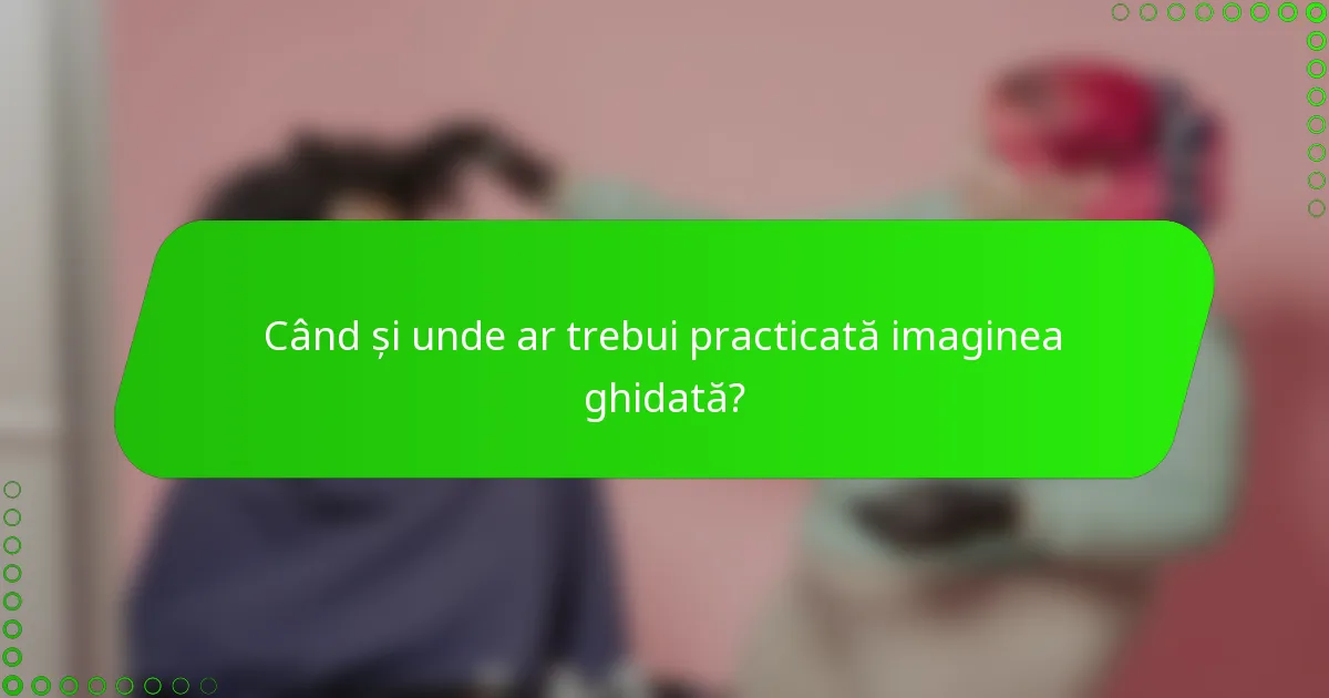 Când și unde ar trebui practicată imaginea ghidată?