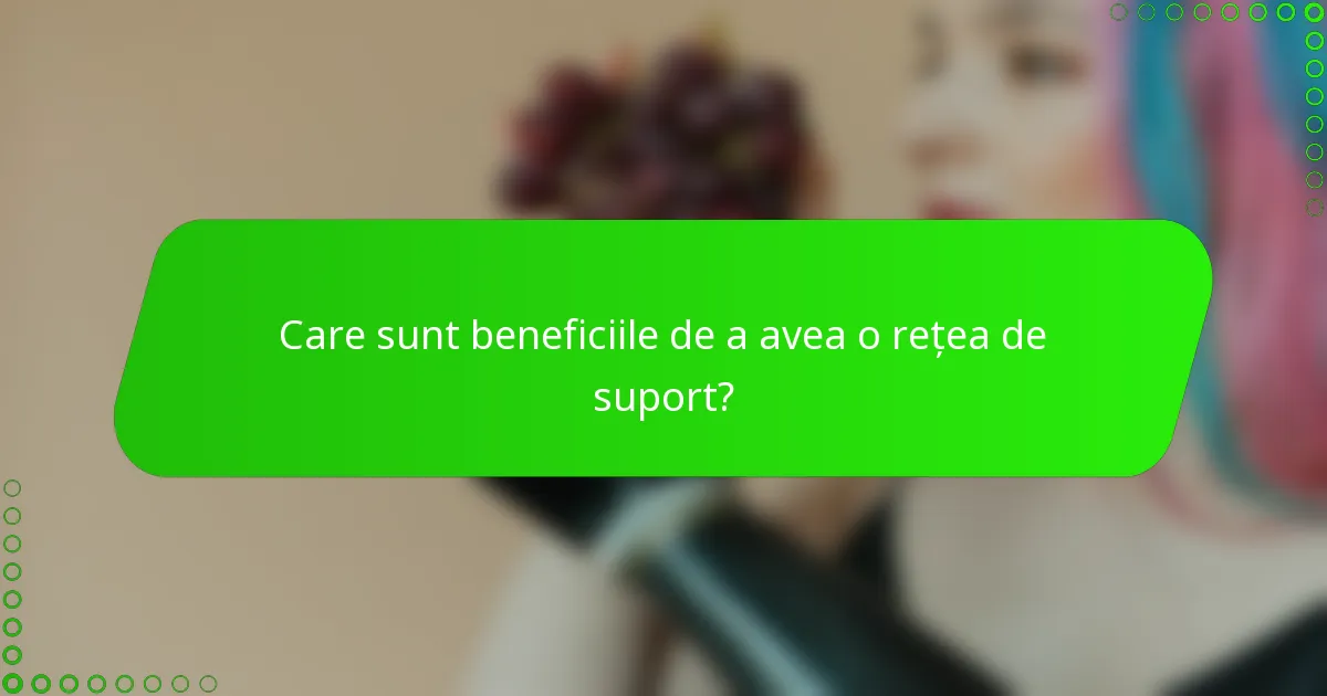 Care sunt beneficiile de a avea o rețea de suport?