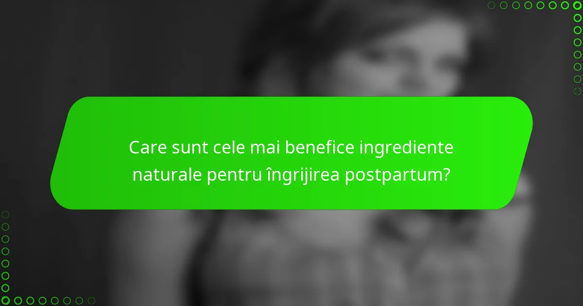 Care sunt cele mai benefice ingrediente naturale pentru îngrijirea postpartum?