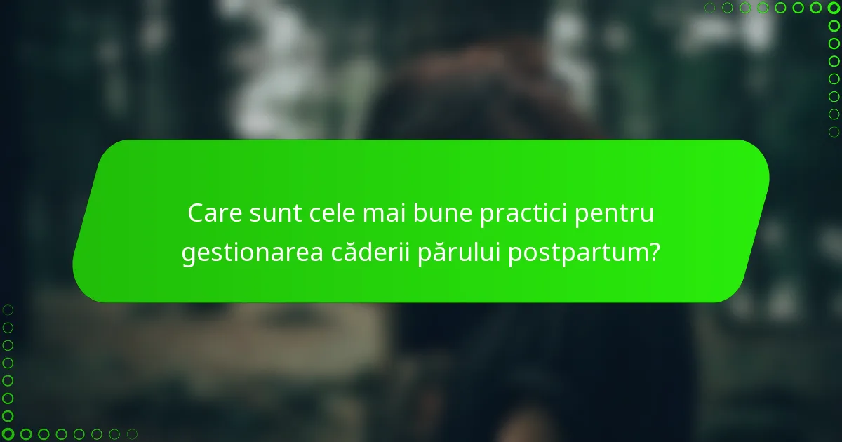 Care sunt cele mai bune practici pentru gestionarea căderii părului postpartum?
