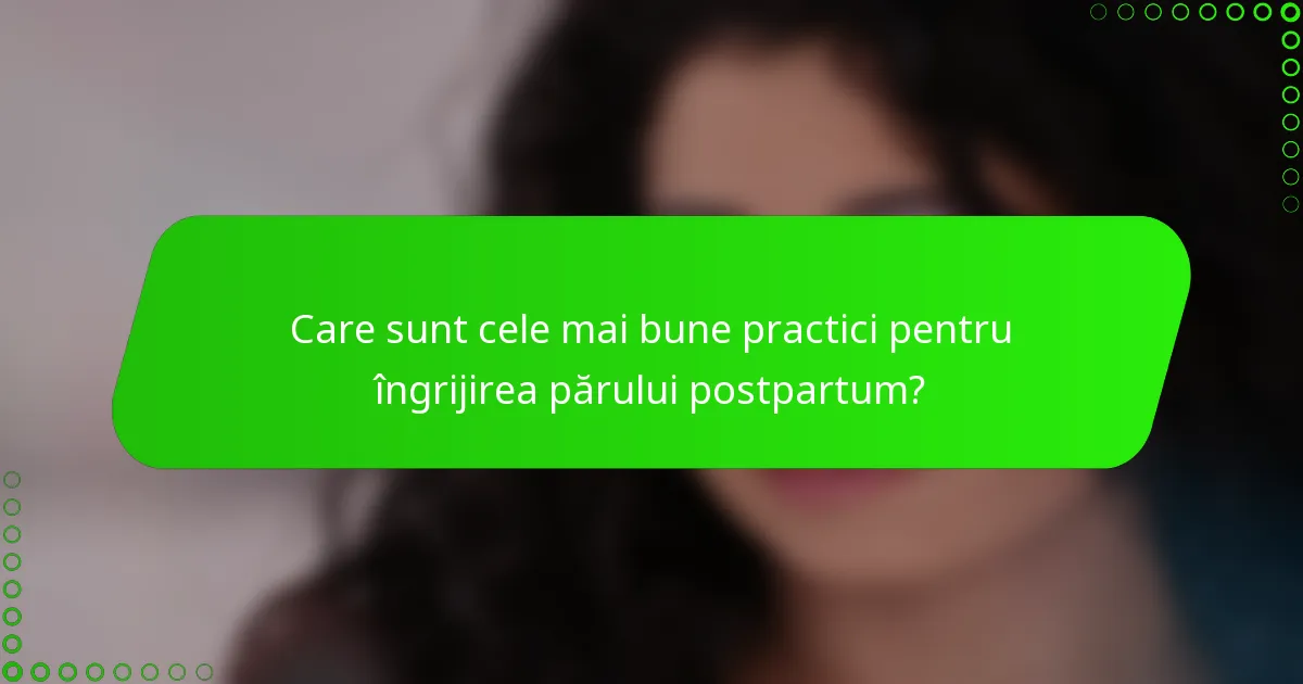 Care sunt cele mai bune practici pentru îngrijirea părului postpartum?