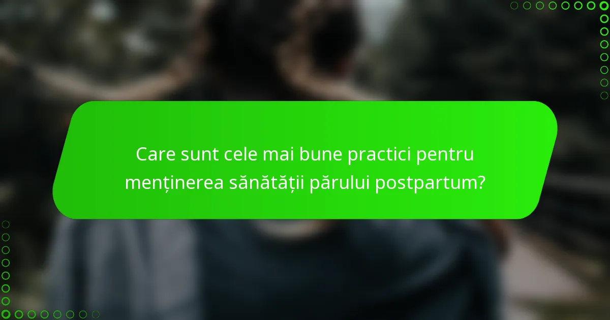 Care sunt cele mai bune practici pentru menținerea sănătății părului postpartum?