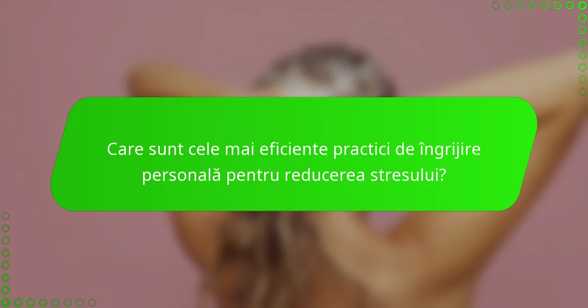 Care sunt cele mai eficiente practici de îngrijire personală pentru reducerea stresului?