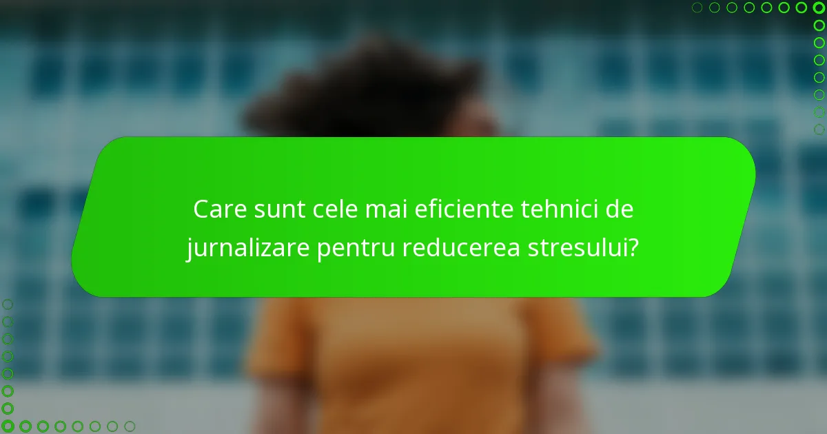 Care sunt cele mai eficiente tehnici de jurnalizare pentru reducerea stresului?
