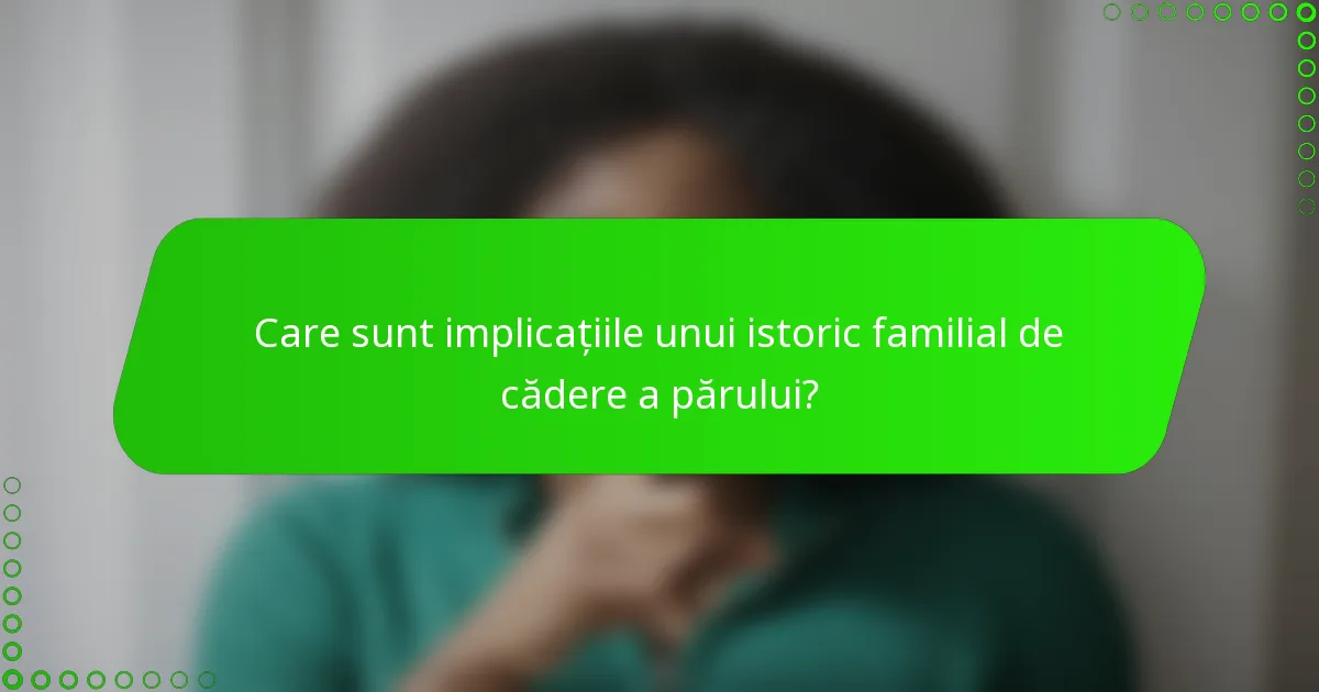 Care sunt implicațiile unui istoric familial de cădere a părului?