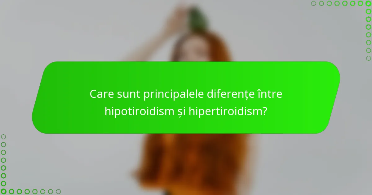 Care sunt principalele diferențe între hipotiroidism și hipertiroidism?