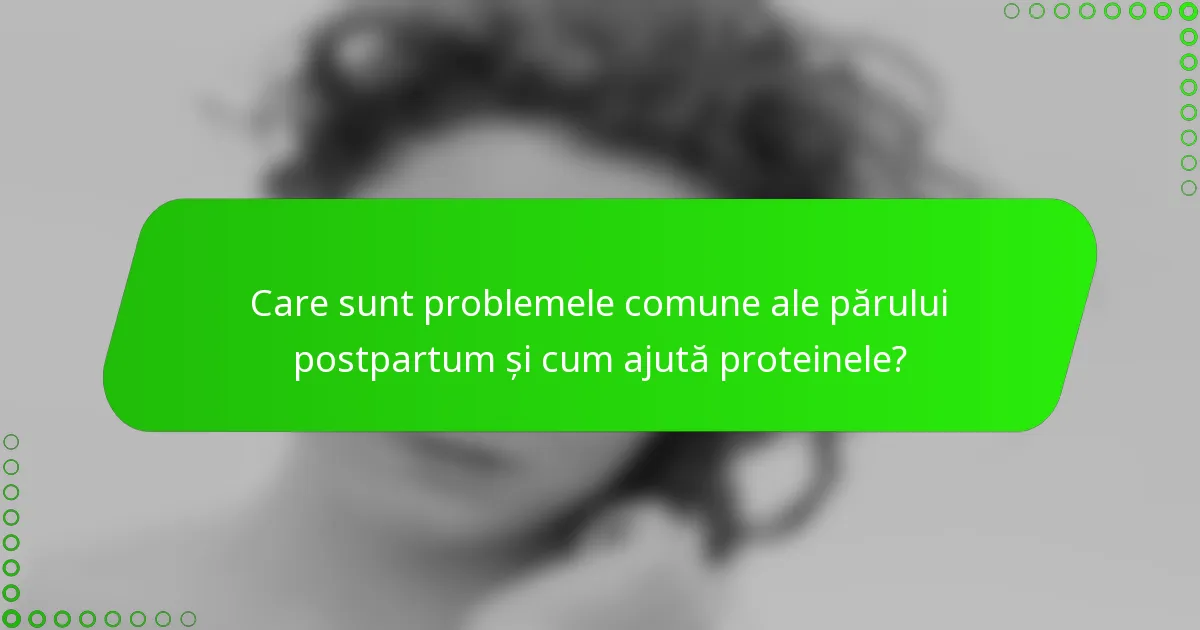Care sunt problemele comune ale părului postpartum și cum ajută proteinele?