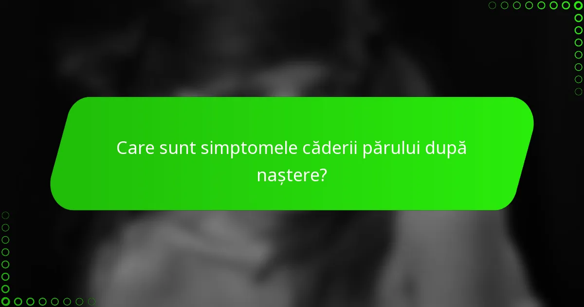 Care sunt simptomele căderii părului după naștere?