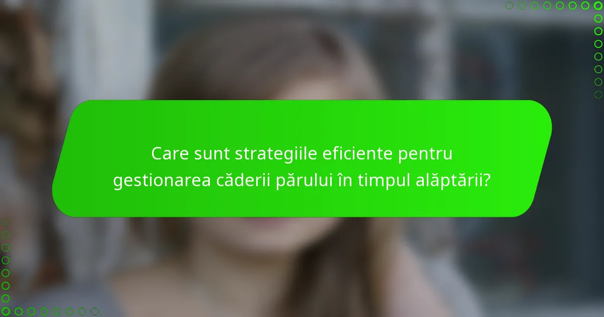 Care sunt strategiile eficiente pentru gestionarea căderii părului în timpul alăptării?