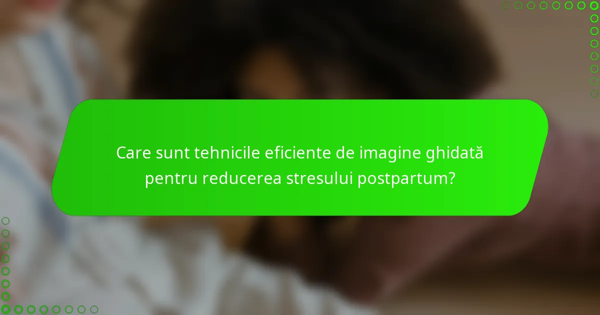 Care sunt tehnicile eficiente de imagine ghidată pentru reducerea stresului postpartum?