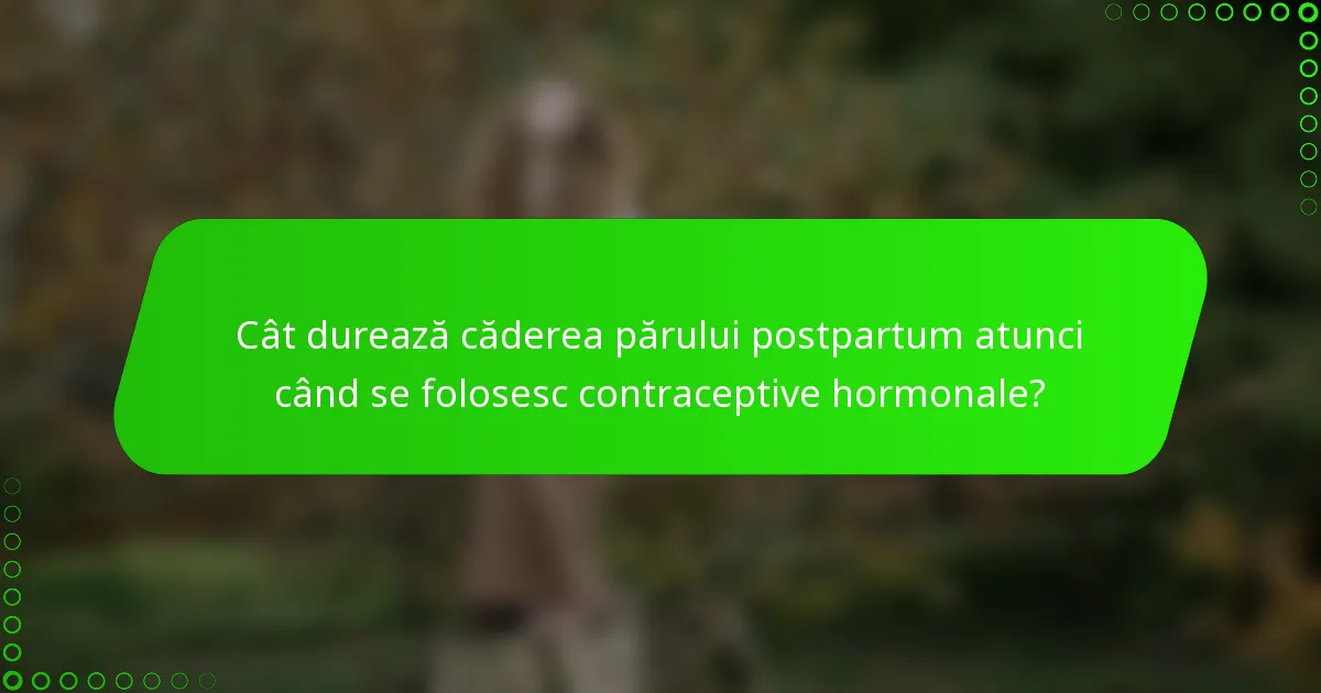 Cât durează căderea părului postpartum atunci când se folosesc contraceptive hormonale?