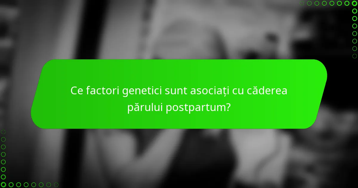 Ce factori genetici sunt asociați cu căderea părului postpartum?