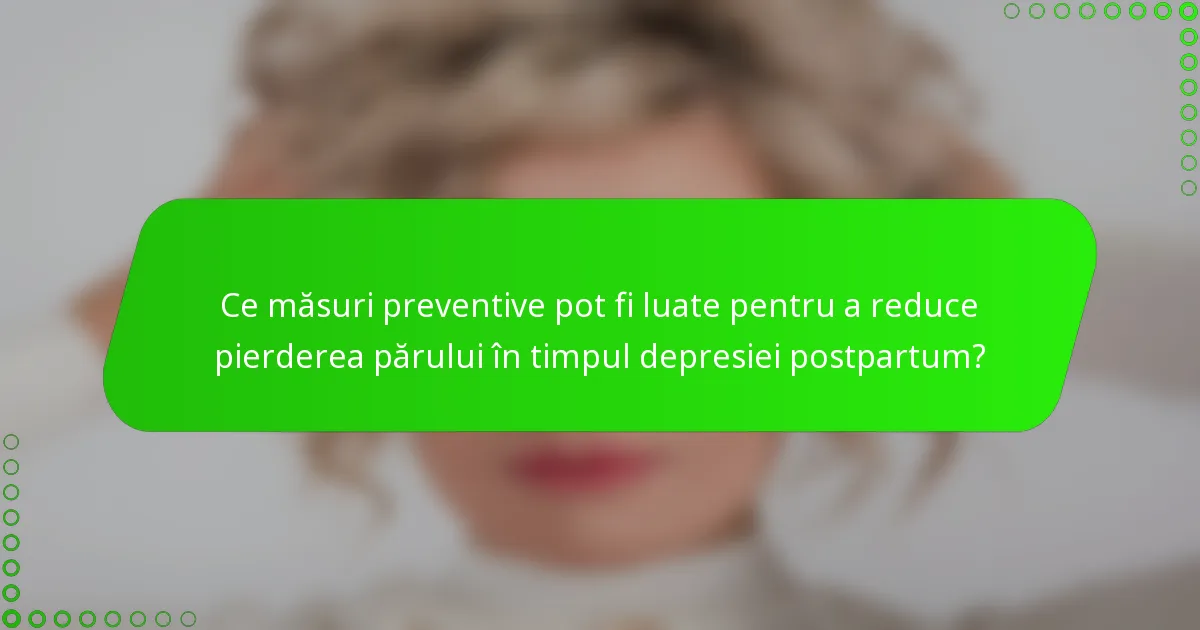 Ce măsuri preventive pot fi luate pentru a reduce pierderea părului în timpul depresiei postpartum?