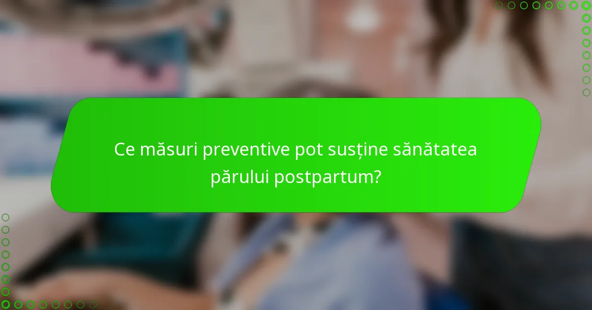 Ce măsuri preventive pot susține sănătatea părului postpartum?