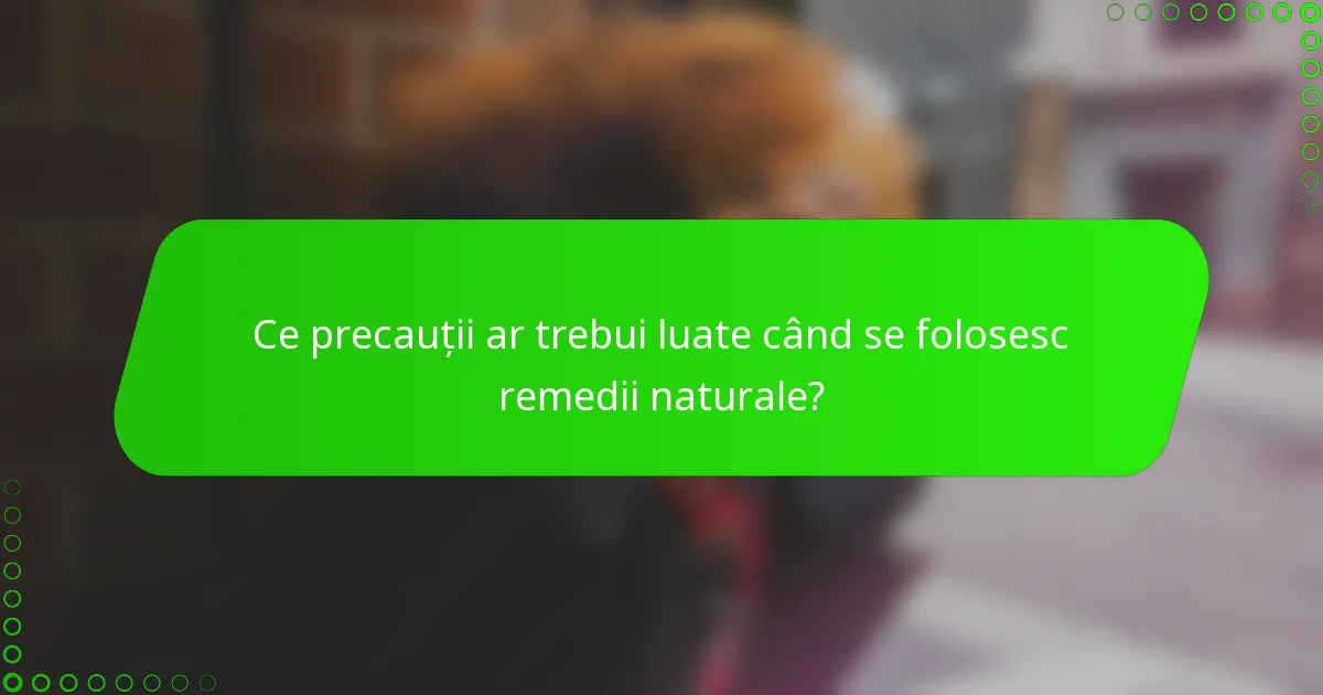 Ce precauții ar trebui luate când se folosesc remedii naturale?