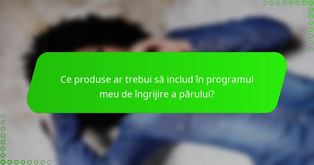 Ce produse ar trebui să includ în programul meu de îngrijire a părului?