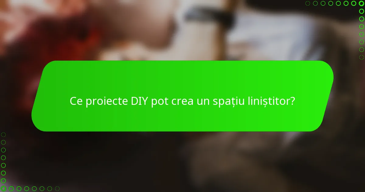 Ce proiecte DIY pot crea un spațiu liniștitor?