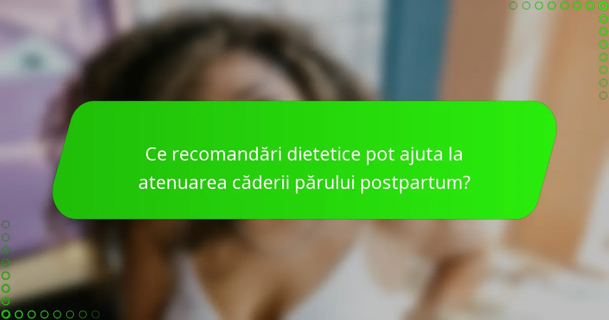 Ce recomandări dietetice pot ajuta la atenuarea căderii părului postpartum?