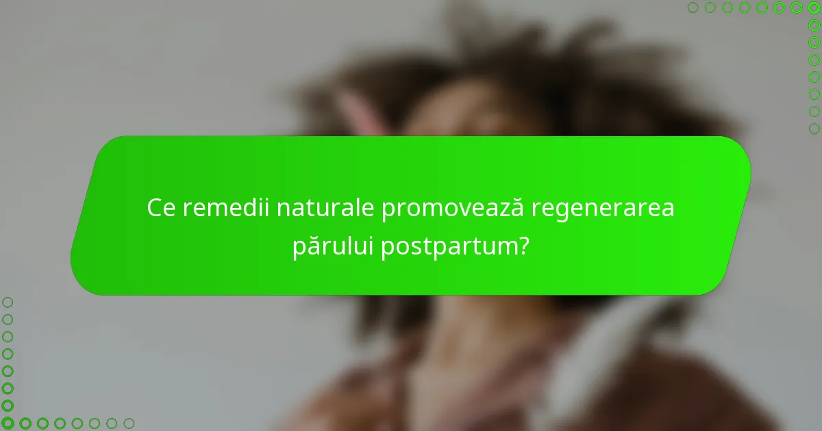 Ce remedii naturale promovează regenerarea părului postpartum?