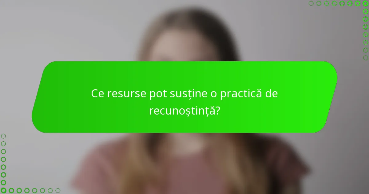 Ce resurse pot susține o practică de recunoștință?