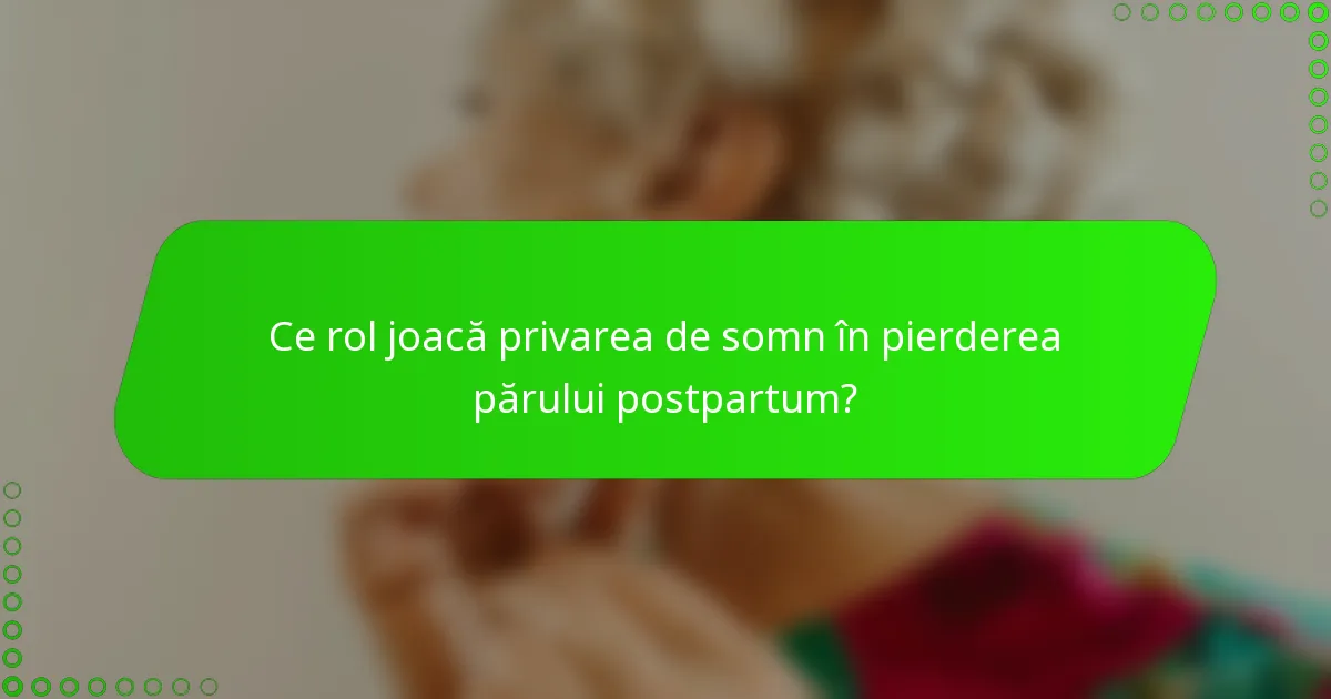 Ce rol joacă privarea de somn în pierderea părului postpartum?