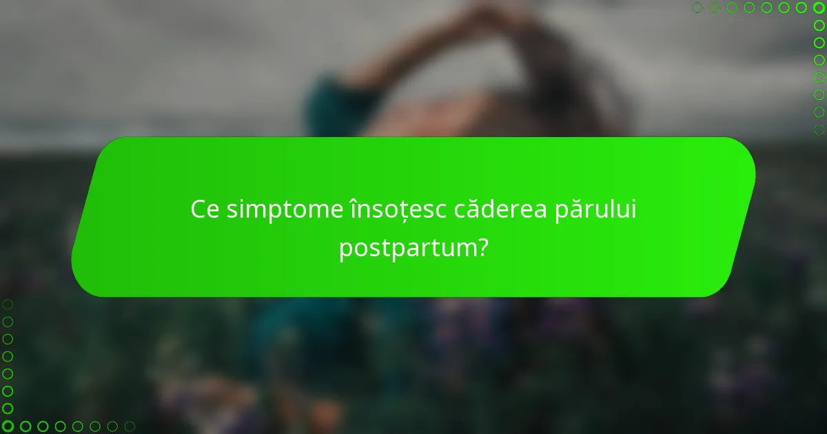 Ce simptome însoțesc căderea părului postpartum?