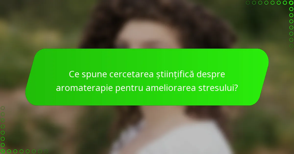 Ce spune cercetarea științifică despre aromaterapie pentru ameliorarea stresului?