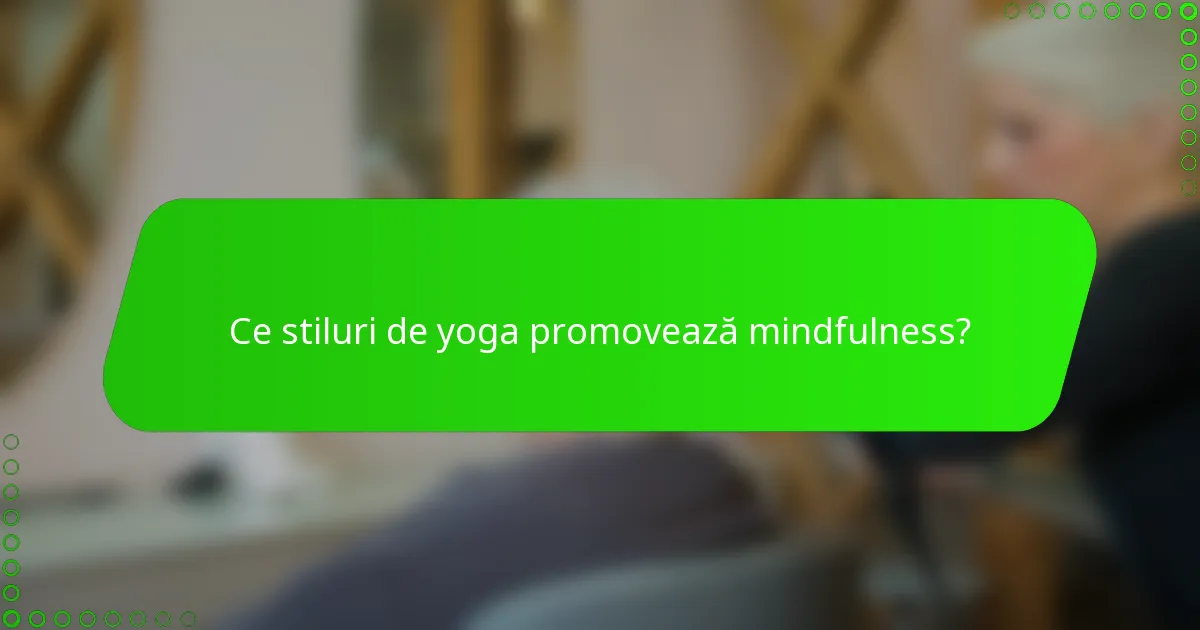 Ce stiluri de yoga promovează mindfulness?
