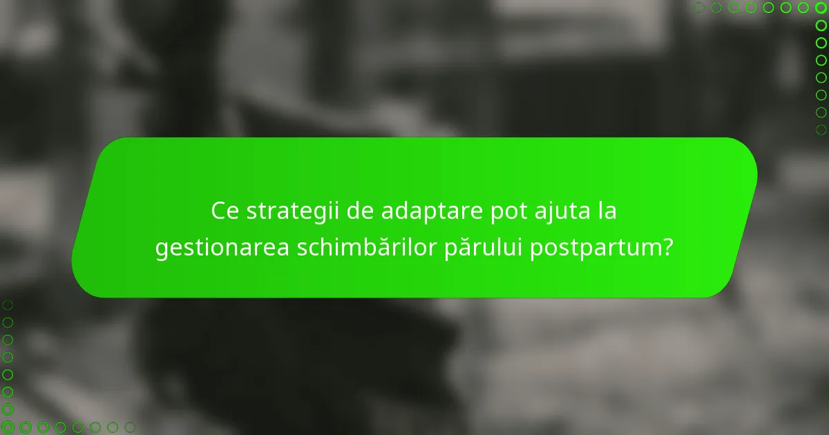Ce strategii de adaptare pot ajuta la gestionarea schimbărilor părului postpartum?