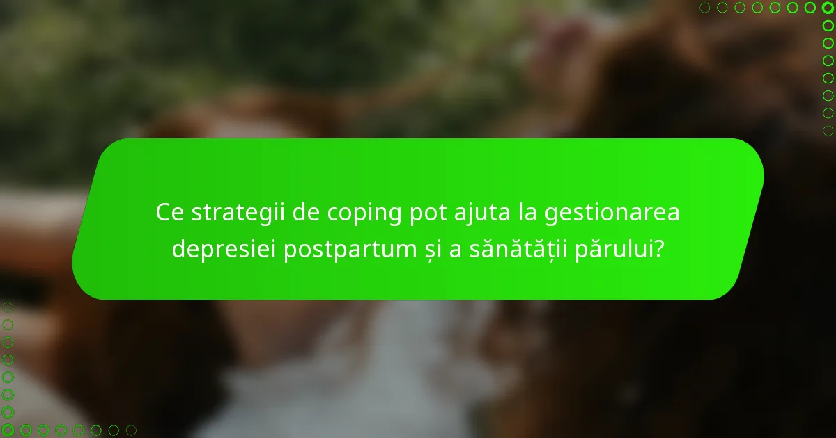 Ce strategii de coping pot ajuta la gestionarea depresiei postpartum și a sănătății părului?