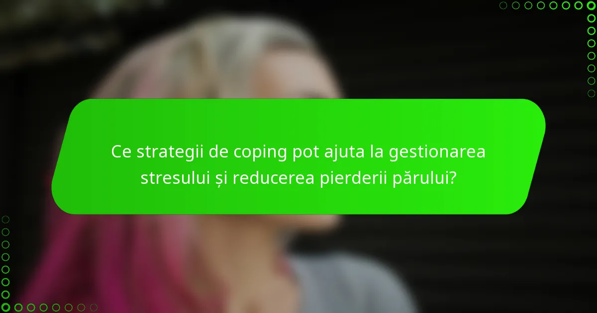 Ce strategii de coping pot ajuta la gestionarea stresului și reducerea pierderii părului?