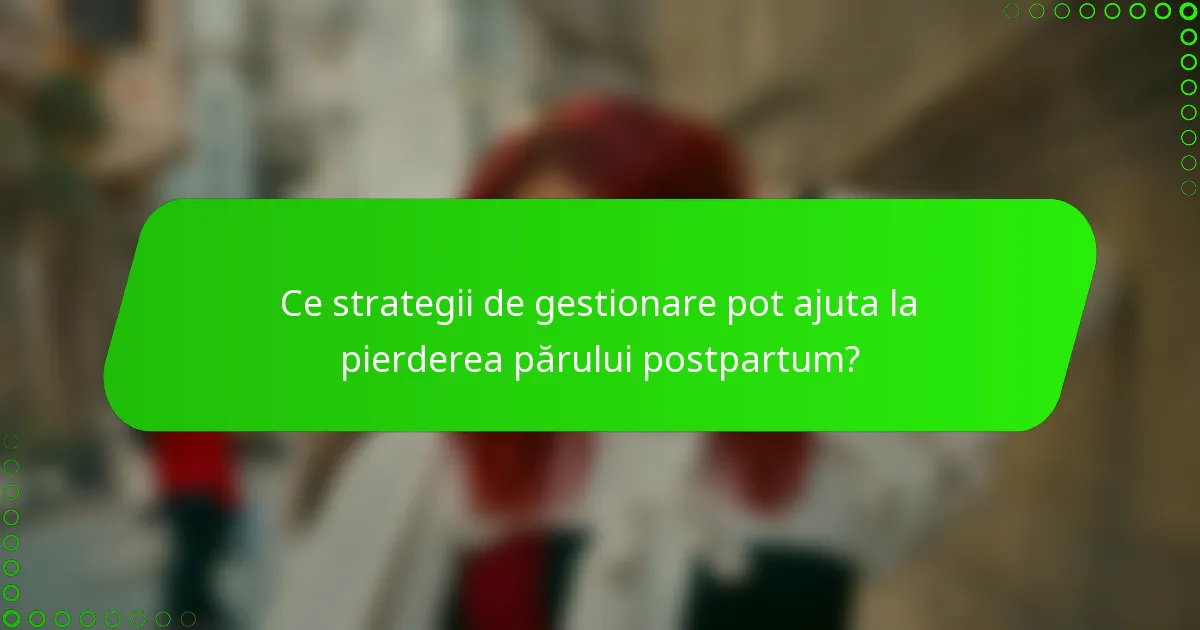 Ce strategii de gestionare pot ajuta la pierderea părului postpartum?