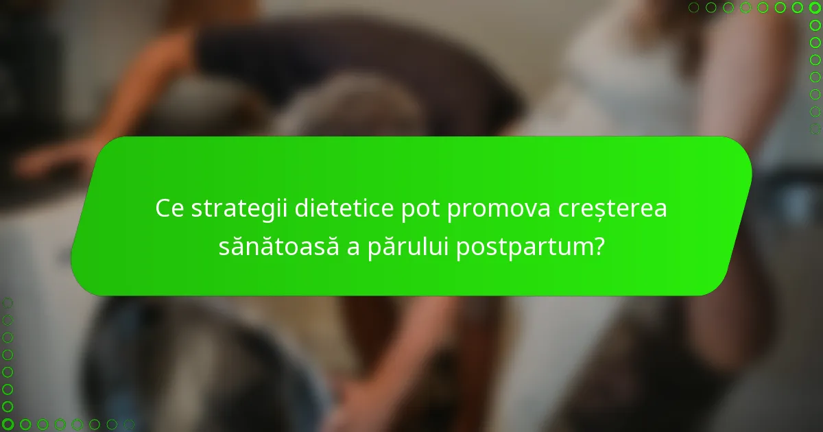 Ce strategii dietetice pot promova creșterea sănătoasă a părului postpartum?