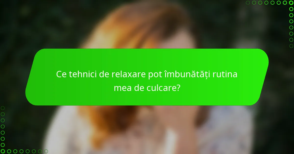 Ce tehnici de relaxare pot îmbunătăți rutina mea de culcare?