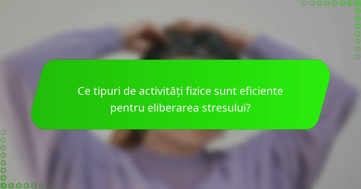 Ce tipuri de activități fizice sunt eficiente pentru eliberarea stresului?