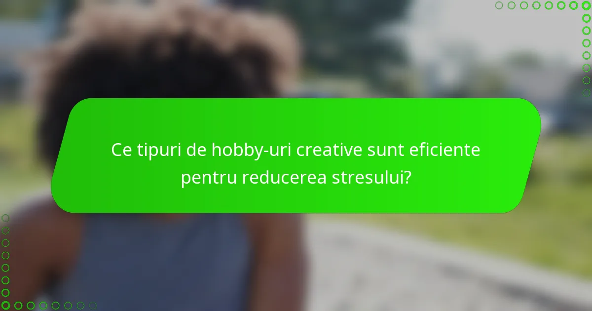 Ce tipuri de hobby-uri creative sunt eficiente pentru reducerea stresului?