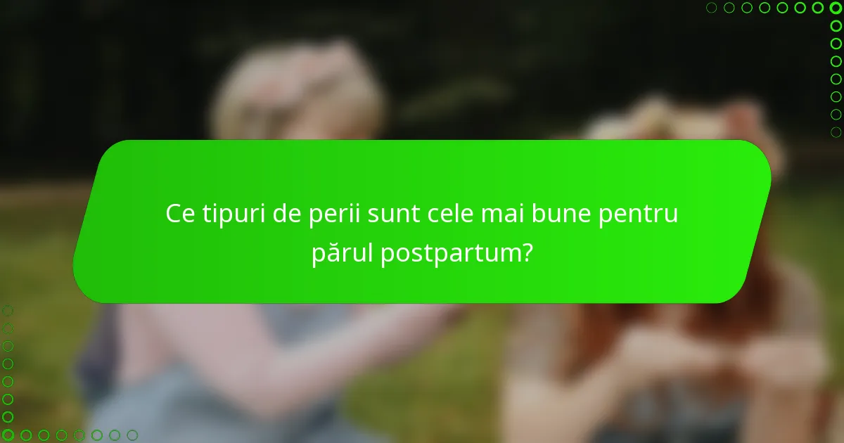 Ce tipuri de perii sunt cele mai bune pentru părul postpartum?