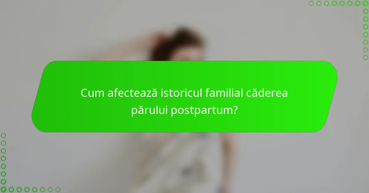Cum afectează istoricul familial căderea părului postpartum?