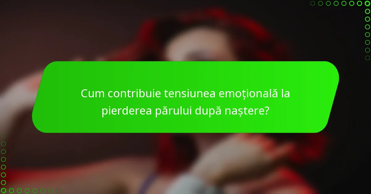 Cum contribuie tensiunea emoțională la pierderea părului după naștere?