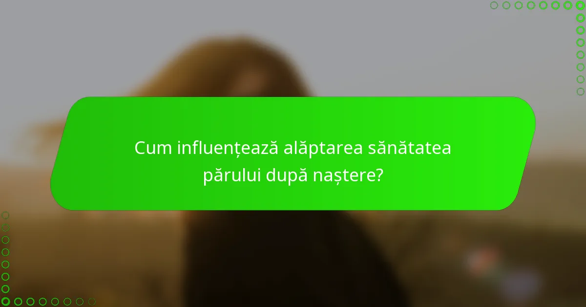 Cum influențează alăptarea sănătatea părului după naștere?