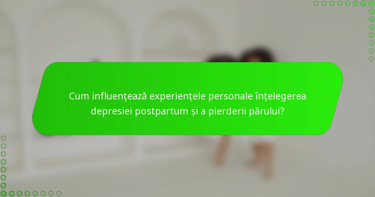 Cum influențează experiențele personale înțelegerea depresiei postpartum și a pierderii părului?