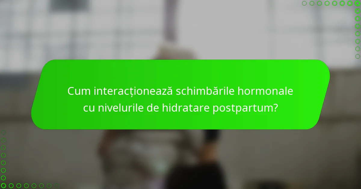 Cum interacționează schimbările hormonale cu nivelurile de hidratare postpartum?