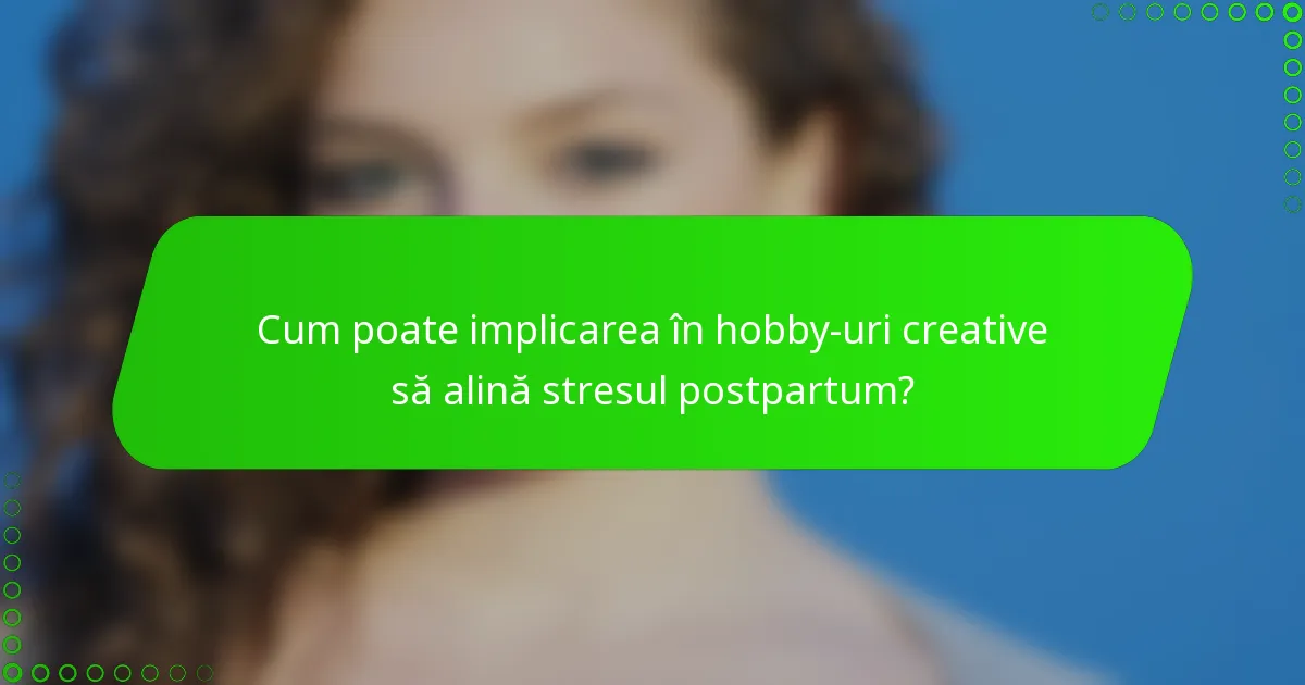 Cum poate implicarea în hobby-uri creative să alină stresul postpartum?