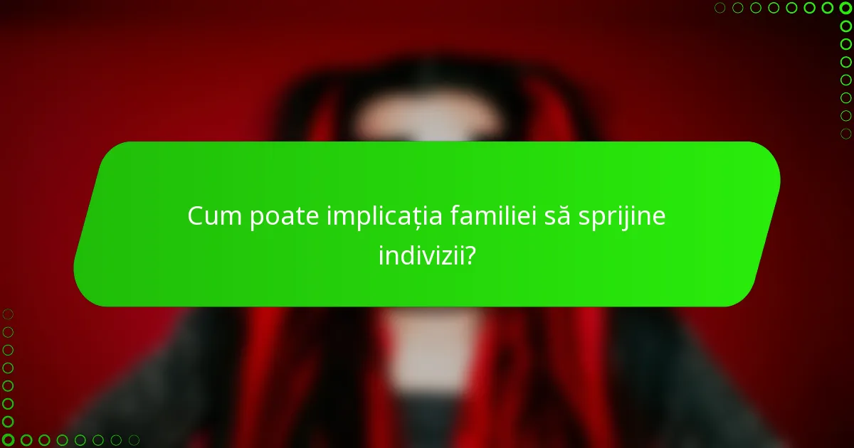 Cum poate implicația familiei să sprijine indivizii?