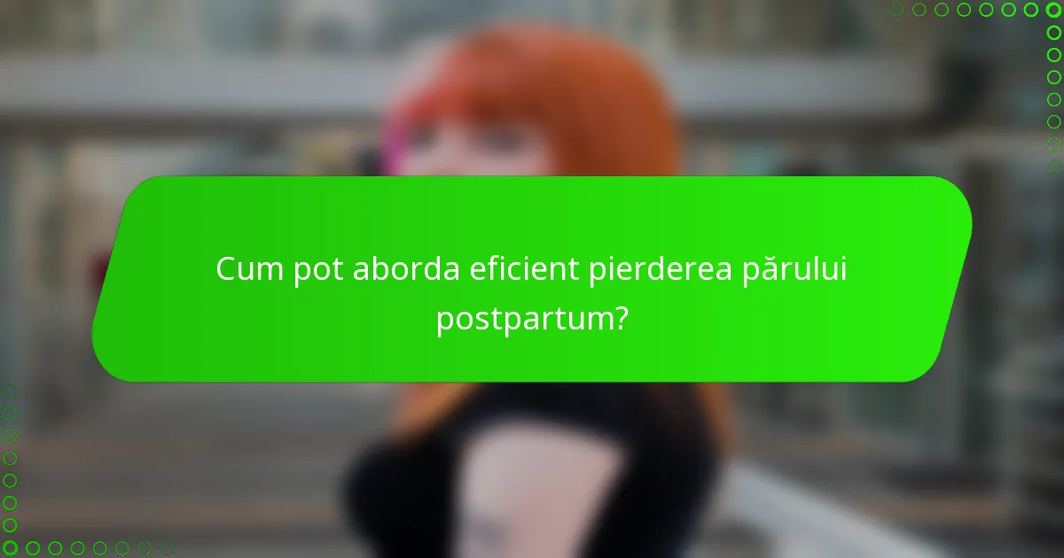 Cum pot aborda eficient pierderea părului postpartum?