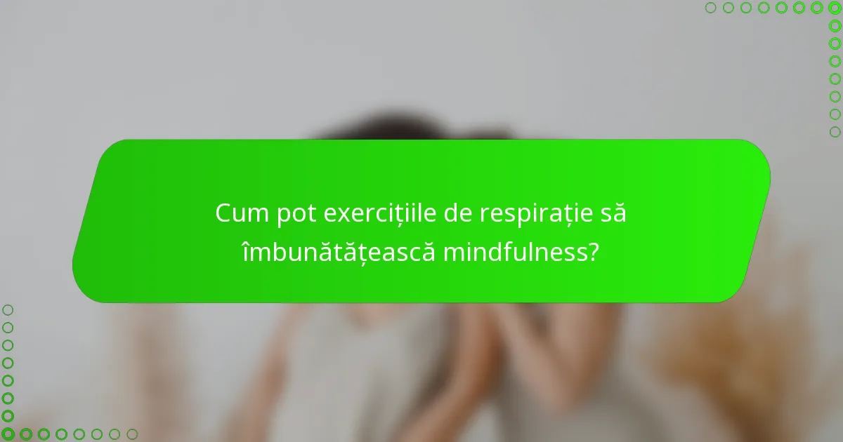 Cum pot exercițiile de respirație să îmbunătățească mindfulness?