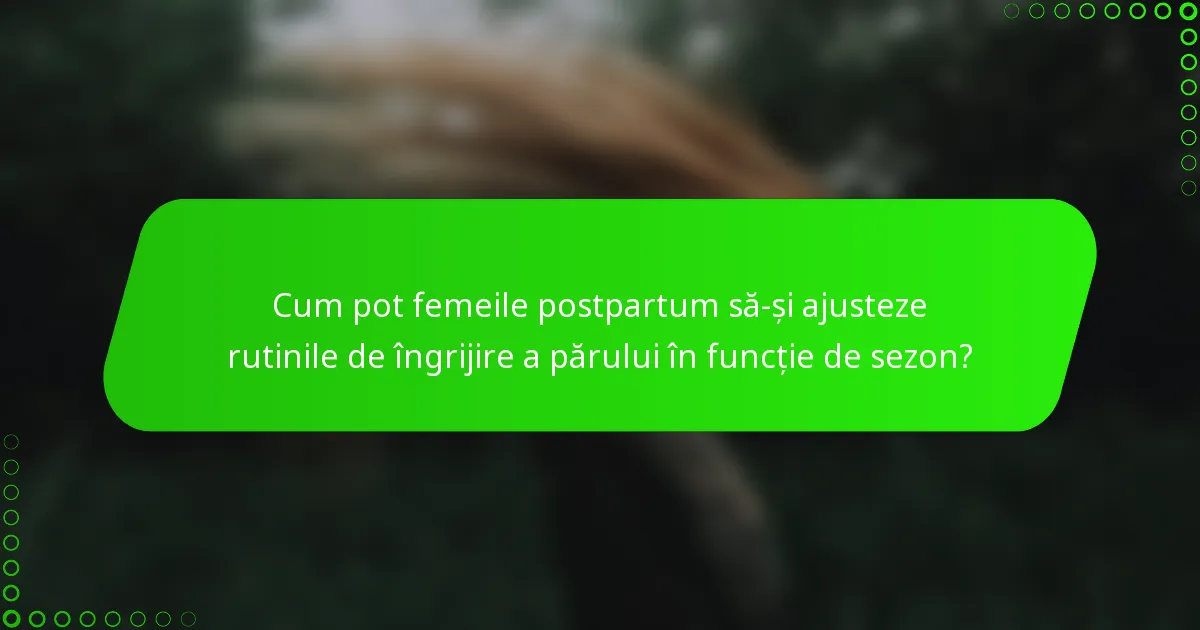 Cum pot femeile postpartum să-și ajusteze rutinile de îngrijire a părului în funcție de sezon?