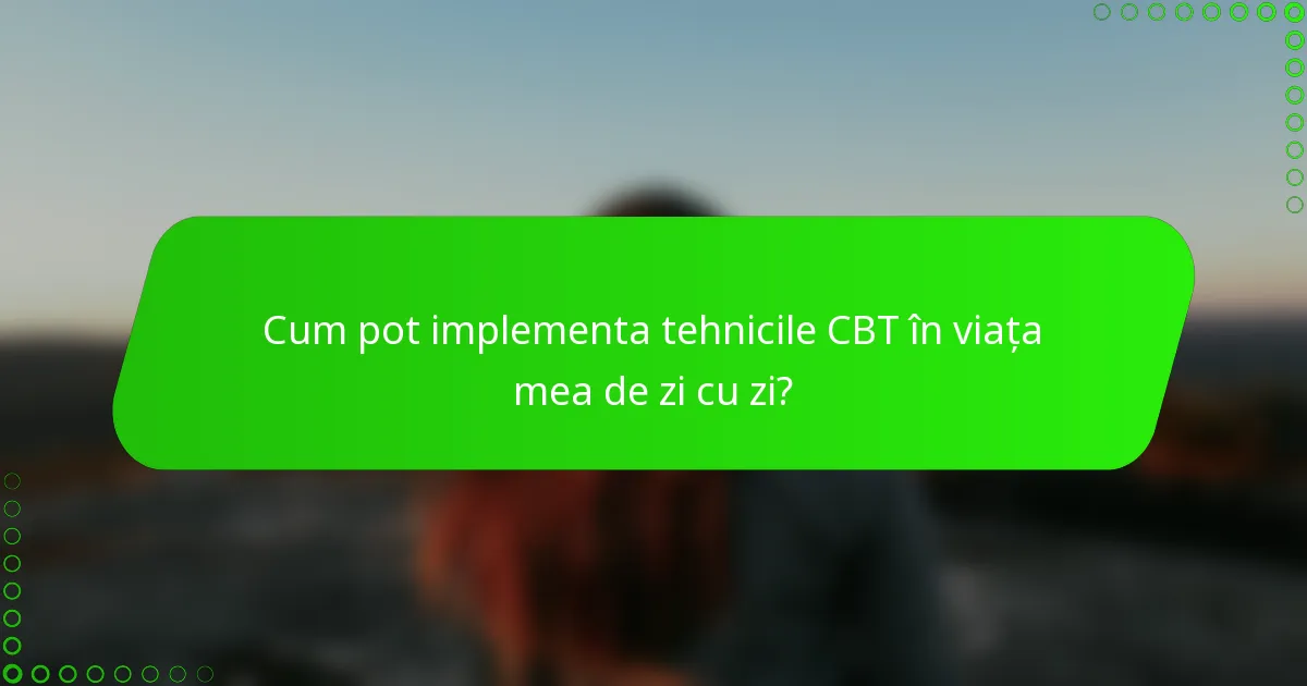 Cum pot implementa tehnicile CBT în viața mea de zi cu zi?