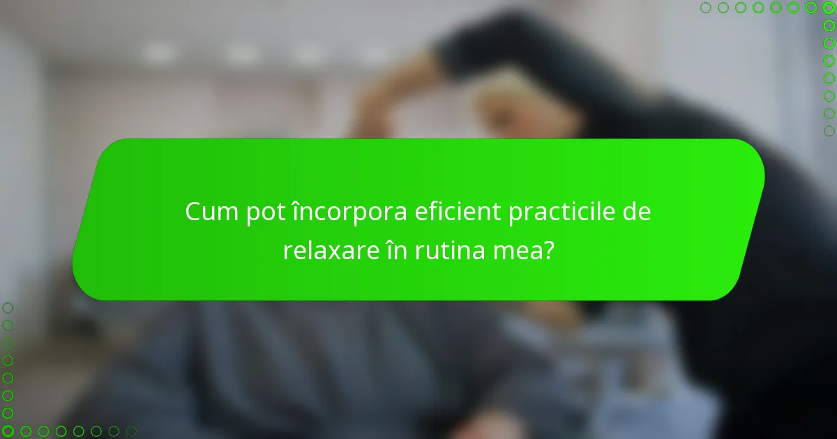 Cum pot încorpora eficient practicile de relaxare în rutina mea?