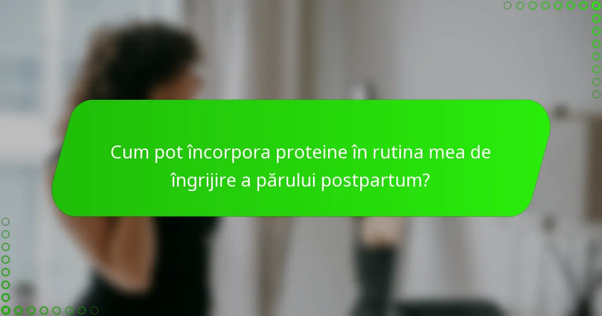 Cum pot încorpora proteine în rutina mea de îngrijire a părului postpartum?